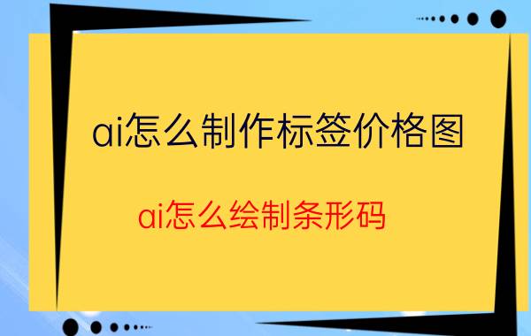 ai怎么制作标签价格图 ai怎么绘制条形码？